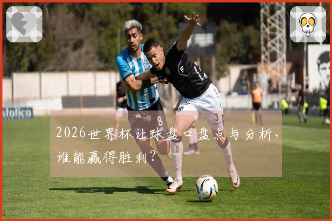 2026世界杯让球盘口盘点与分析，谁能赢得胜利？
