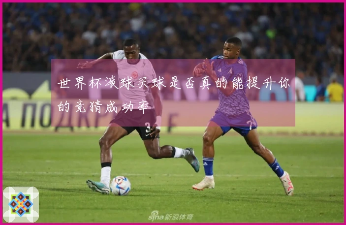 世界杯滚球买球是否真的能提升你的竞猜成功率