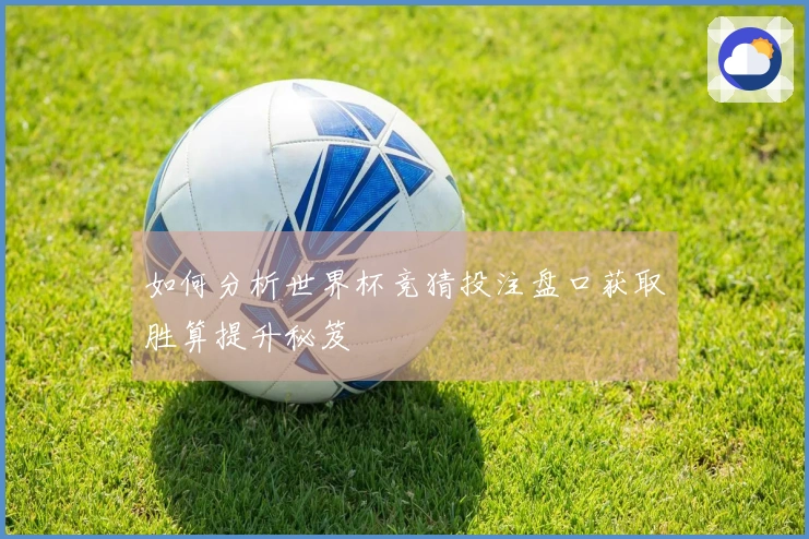 如何分析世界杯竞猜投注盘口获取胜算提升秘笈