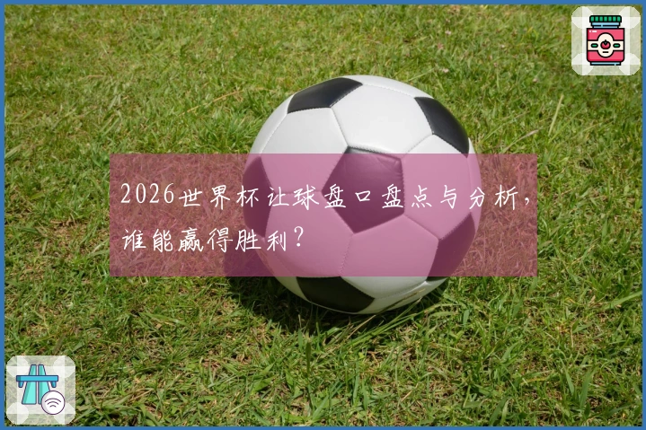 2026世界杯让球盘口盘点与分析，谁能赢得胜利？
