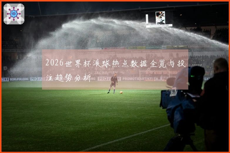 2026世界杯滚球热点数据全览与投注趋势分析