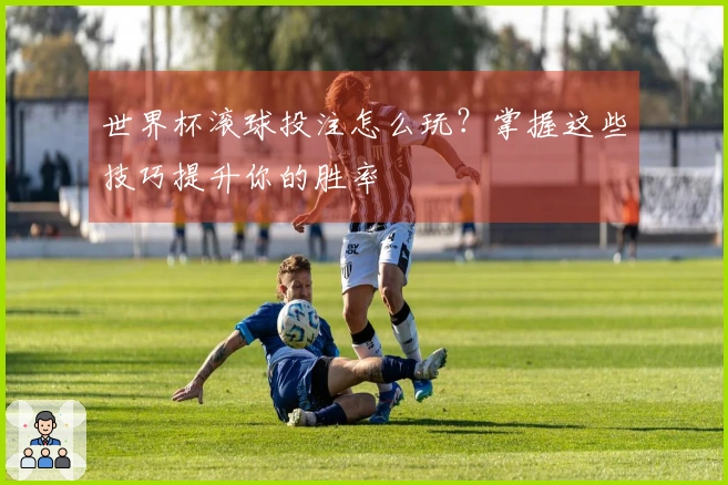 世界杯滚球投注怎么玩？掌握这些技巧提升你的胜率
