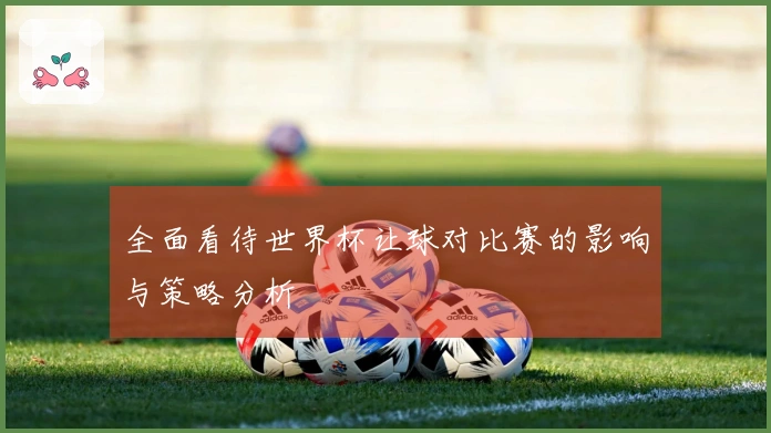 全面看待世界杯让球对比赛的影响与策略分析